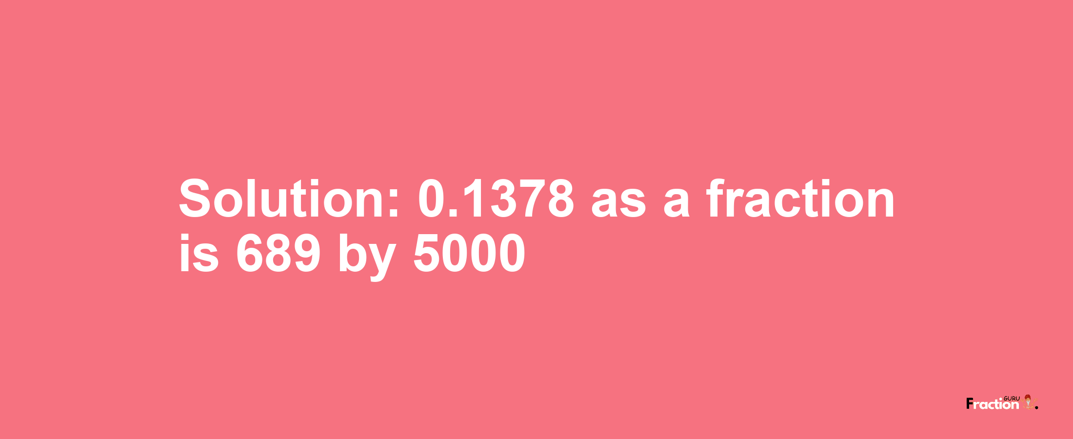 Solution:0.1378 as a fraction is 689/5000